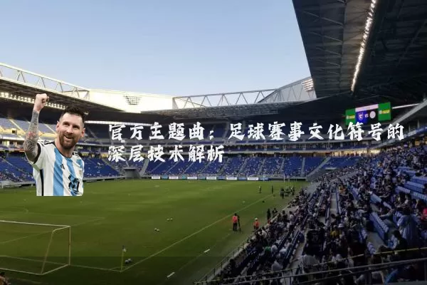 官方主题曲:足球赛事文化符号的深层技术解析
