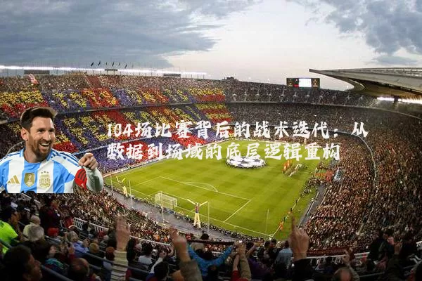 104场比赛背后的战术迭代：从数据到场域的底层逻辑重构