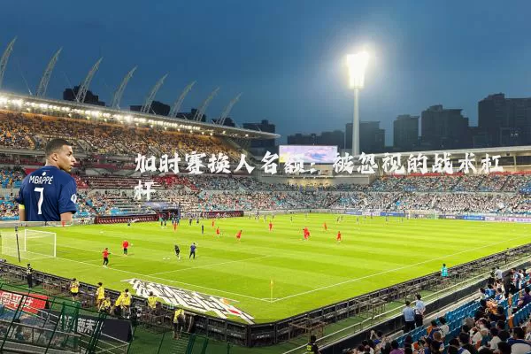 加时赛换人名额：被忽视的战术杠杆