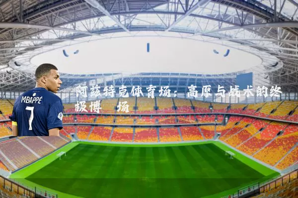 阿兹特克体育场:高原与战术的终极博弈场
