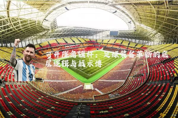 可升降角旗杆:足球装备革新的底层逻辑与战术博弈