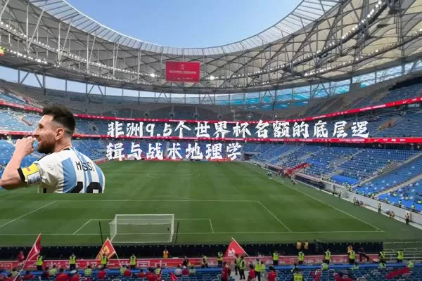 非洲9.5个世界杯名额的底层逻辑与战术地理学