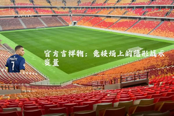 官方吉祥物：竞技场上的隐形战术变量